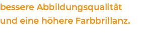 bessere Abbildungsqualität  und eine höhere Farbbrillanz.