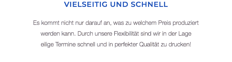 Vielseitig und schnell Es kommt nicht nur darauf an, was zu welchem Preis produziert werden kann. Durch unsere Flexibilität sind wir in der Lage  eilige Termine schnell und in perfekter Qualität zu drucken! 