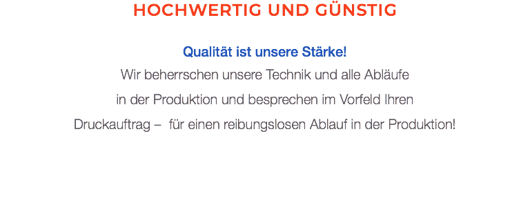 Hochwertig und günstig Qualität ist unsere Stärke! Wir beherrschen unsere Technik und alle Abläufe  in der Produktion und besprechen im Vorfeld Ihren  Druckauftrag – für einen reibungslosen Ablauf in der Produktion!
